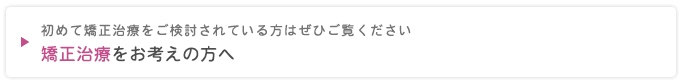 初めて矯正治療をご検討されている方はぜひご覧ください
矯正治療をお考えの方へ