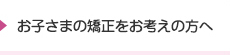 お子さまの矯正をお考えの方へ