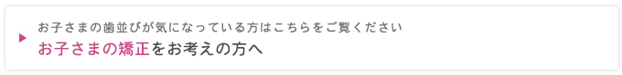 お子さまの矯正をお考えの方へ