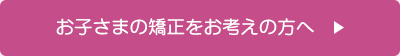 お子さまの矯正をお考えの方へ