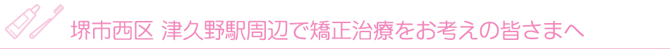 堺市西区 津久野駅周辺で矯正治療をお考えの皆さまへ